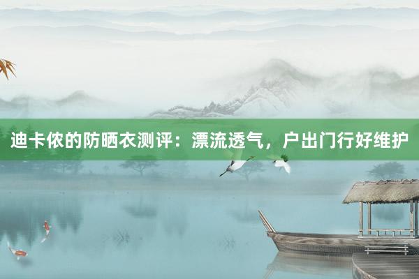 迪卡侬的防晒衣测评：漂流透气，户出门行好维护