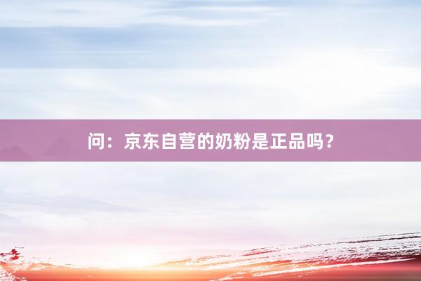 问：京东自营的奶粉是正品吗？