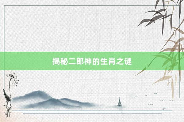 揭秘二郎神的生肖之谜