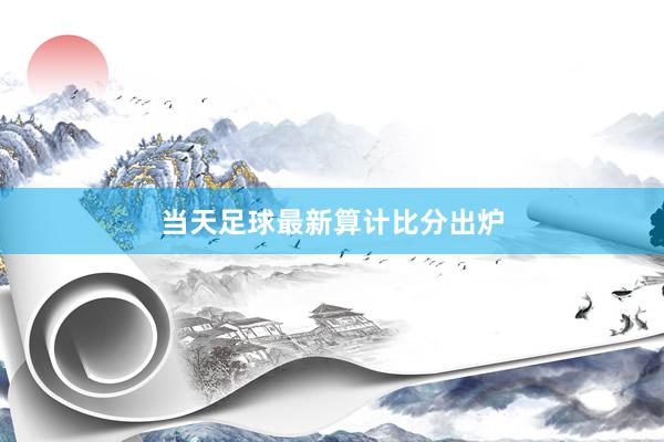 当天足球最新算计比分出炉