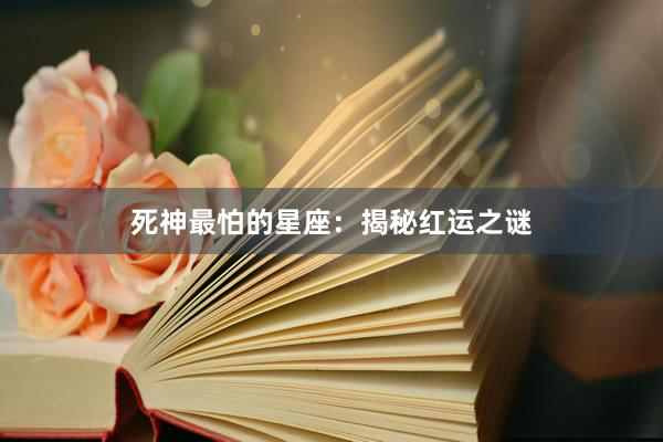 死神最怕的星座：揭秘红运之谜