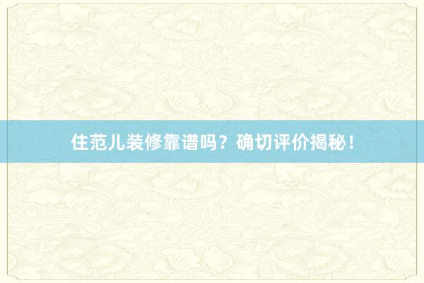 住范儿装修靠谱吗？确切评价揭秘！