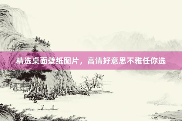 精选桌面壁纸图片，高清好意思不雅任你选